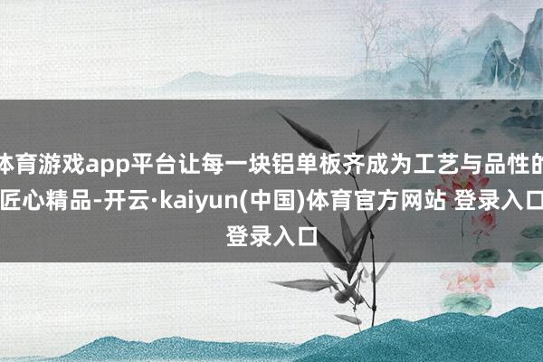 体育游戏app平台让每一块铝单板齐成为工艺与品性的匠心精品-开云·kaiyun(中国)体育官方网站 登录入口