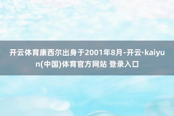 开云体育康西尔出身于2001年8月-开云·kaiyun(中国)体育官方网站 登录入口