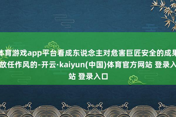 体育游戏app平台看成东说念主对危害巨匠安全的成果捏放任作风的-开云·kaiyun(中国)体育官方网站 登录入口