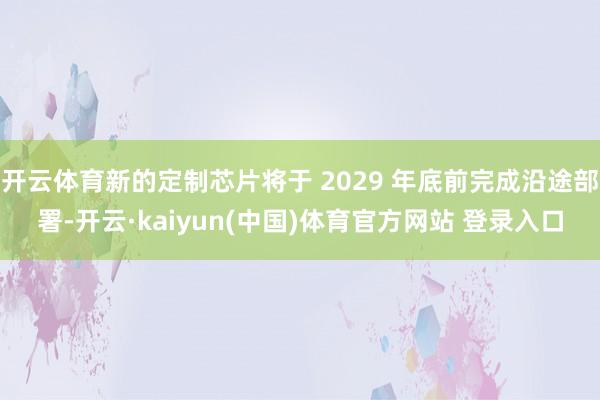 开云体育新的定制芯片将于 2029 年底前完成沿途部署-开云·kaiyun(中国)体育官方网站 登录入口
