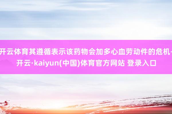 开云体育其遵循表示该药物会加多心血劳动件的危机-开云·kaiyun(中国)体育官方网站 登录入口