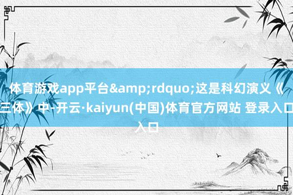 体育游戏app平台&rdquo;这是科幻演义《三体》中-开云·kaiyun(中国)体育官方网站 登录入口