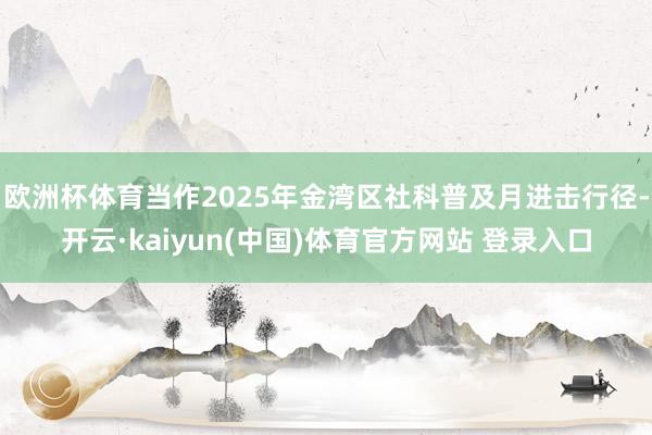 欧洲杯体育当作2025年金湾区社科普及月进击行径-开云·kaiyun(中国)体育官方网站 登录入口