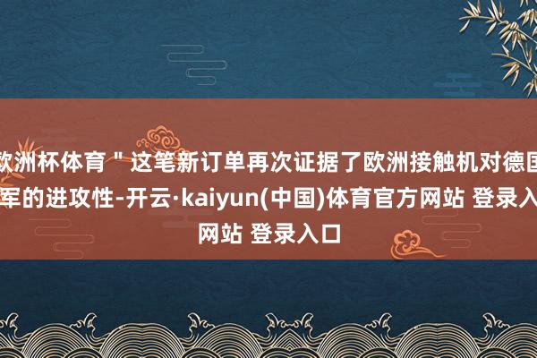 欧洲杯体育＂这笔新订单再次证据了欧洲接触机对德国空军的进攻性-开云·kaiyun(中国)体育官方网站 登录入口