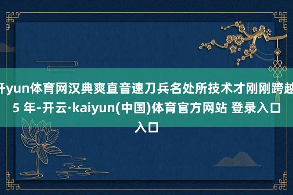 开yun体育网汉典爽直音速刀兵名处所技术才刚刚跨越 5 年-开云·kaiyun(中国)体育官方网站 登录入口