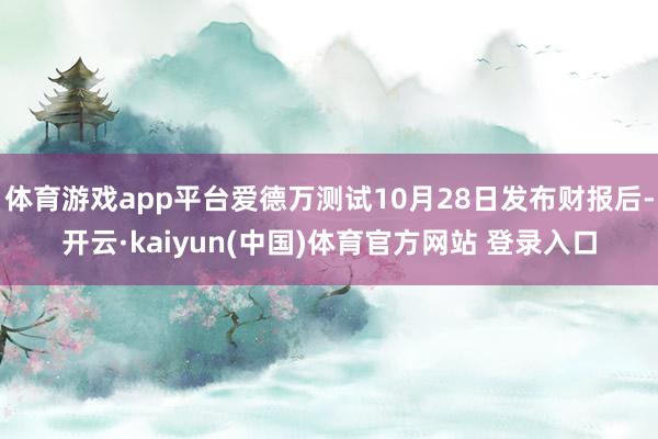 体育游戏app平台爱德万测试10月28日发布财报后-开云·kaiyun(中国)体育官方网站 登录入口