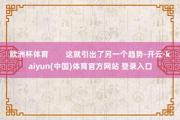 欧洲杯体育        这就引出了另一个趋势-开云·kaiyun(中国)体育官方网站 登录入口