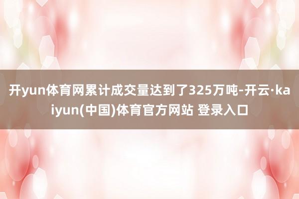 开yun体育网累计成交量达到了325万吨-开云·kaiyun(中国)体育官方网站 登录入口