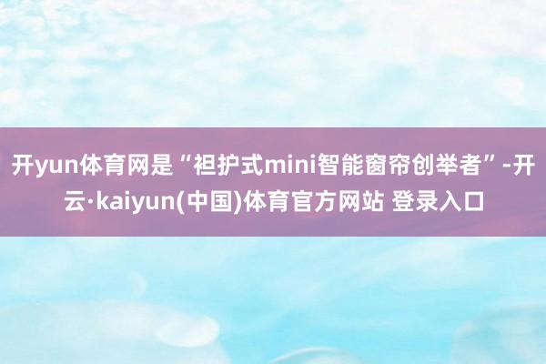 开yun体育网是“袒护式mini智能窗帘创举者”-开云·kaiyun(中国)体育官方网站 登录入口