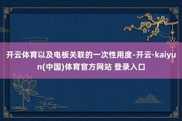 开云体育以及电板关联的一次性用度-开云·kaiyun(中国)体育官方网站 登录入口