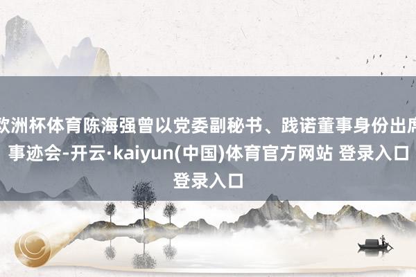 欧洲杯体育陈海强曾以党委副秘书、践诺董事身份出席事迹会-开云·kaiyun(中国)体育官方网站 登录入口