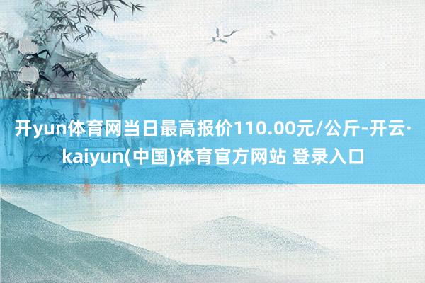开yun体育网当日最高报价110.00元/公斤-开云·kaiyun(中国)体育官方网站 登录入口