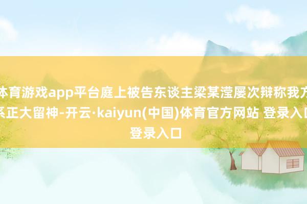 体育游戏app平台庭上被告东谈主梁某滢屡次辩称我方系正大留神-开云·kaiyun(中国)体育官方网站 登录入口