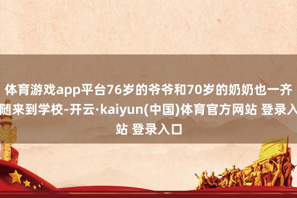体育游戏app平台76岁的爷爷和70岁的奶奶也一齐伴随来到学校-开云·kaiyun(中国)体育官方网站 登录入口