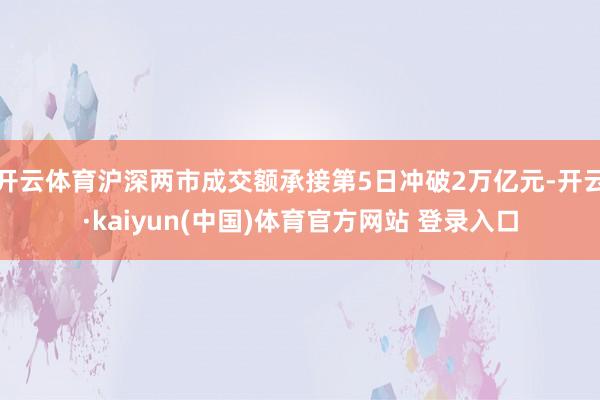 开云体育沪深两市成交额承接第5日冲破2万亿元-开云·kaiyun(中国)体育官方网站 登录入口