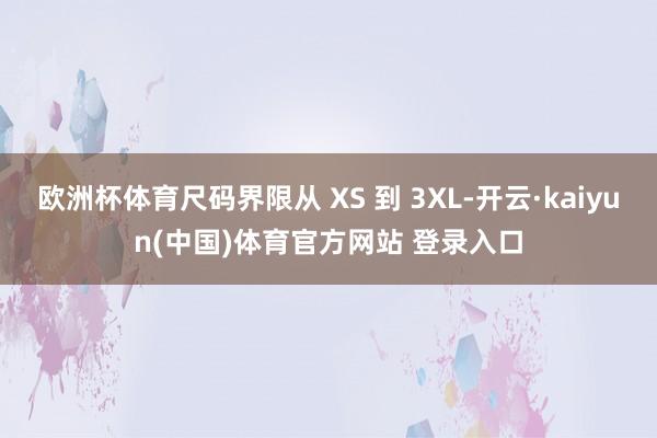 欧洲杯体育尺码界限从 XS 到 3XL-开云·kaiyun(中国)体育官方网站 登录入口
