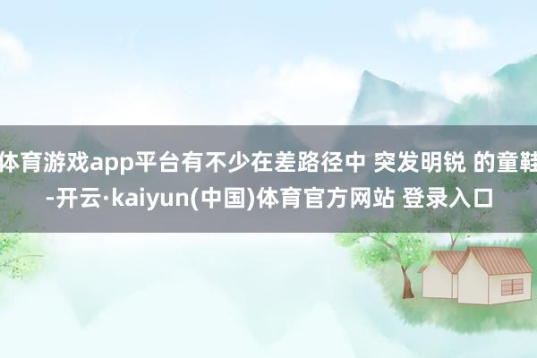 体育游戏app平台有不少在差路径中 突发明锐 的童鞋-开云·kaiyun(中国)体育官方网站 登录入口