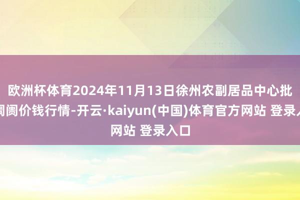 欧洲杯体育2024年11月13日徐州农副居品中心批发阛阓价钱行情-开云·kaiyun(中国)体育官方网站 登录入口