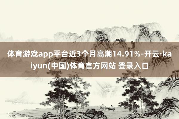 体育游戏app平台近3个月高潮14.91%-开云·kaiyun(中国)体育官方网站 登录入口