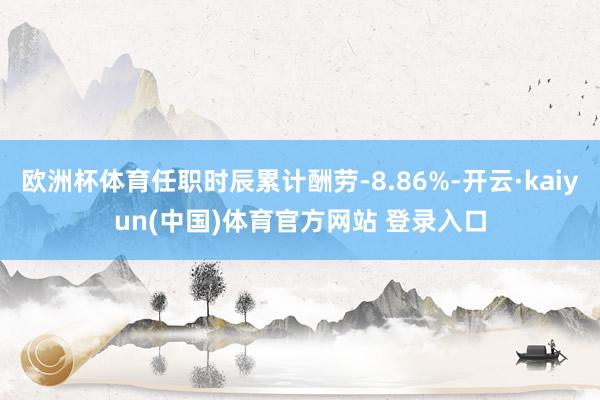 欧洲杯体育任职时辰累计酬劳-8.86%-开云·kaiyun(中国)体育官方网站 登录入口