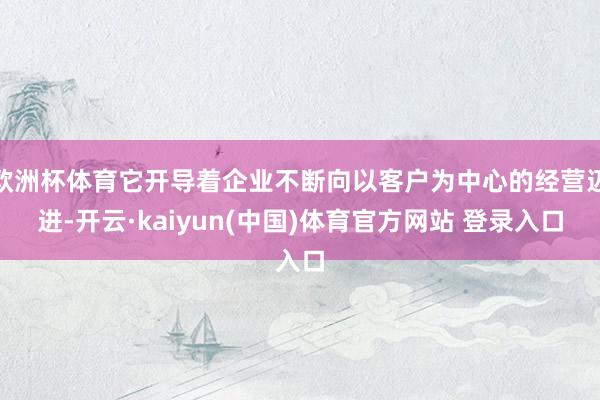 欧洲杯体育它开导着企业不断向以客户为中心的经营迈进-开云·kaiyun(中国)体育官方网站 登录入口