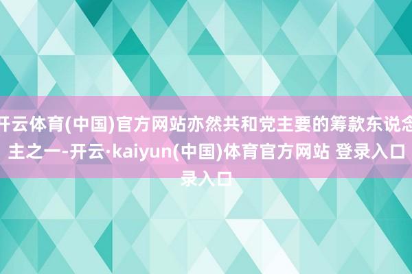 开云体育(中国)官方网站亦然共和党主要的筹款东说念主之一-开云·kaiyun(中国)体育官方网站 登录入口