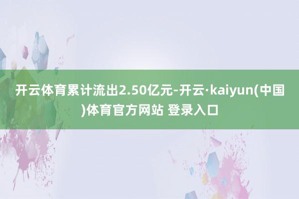 开云体育累计流出2.50亿元-开云·kaiyun(中国)体育官方网站 登录入口