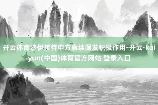 开云体育沙伊接待中方赓续阐发积极作用-开云·kaiyun(中国)体育官方网站 登录入口