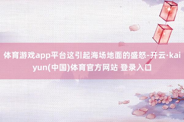 体育游戏app平台这引起海场地面的盛怒-开云·kaiyun(中国)体育官方网站 登录入口