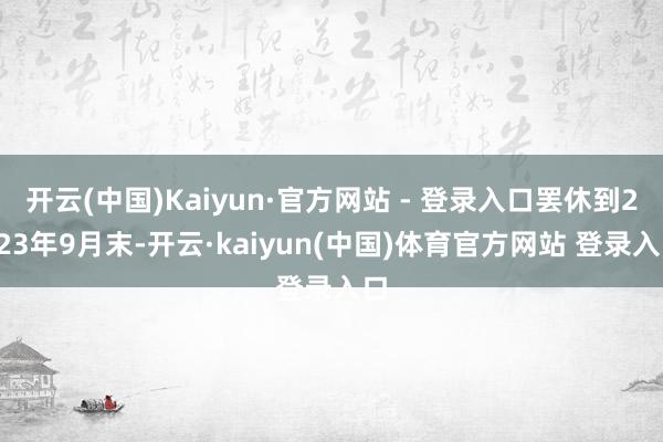 开云(中国)Kaiyun·官方网站 - 登录入口罢休到2023年9月末-开云·kaiyun(中国)体育官方网站 登录入口