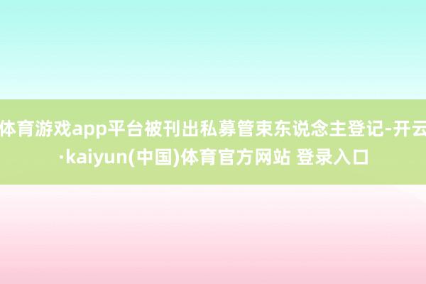 体育游戏app平台被刊出私募管束东说念主登记-开云·kaiyun(中国)体育官方网站 登录入口