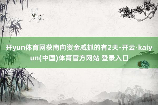 开yun体育网获南向资金减抓的有2天-开云·kaiyun(中国)体育官方网站 登录入口