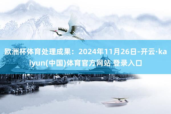 欧洲杯体育处理成果：2024年11月26日-开云·kaiyun(中国)体育官方网站 登录入口