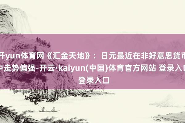 开yun体育网《汇金天地》：日元最近在非好意思货币中走势偏强-开云·kaiyun(中国)体育官方网站 登录入口