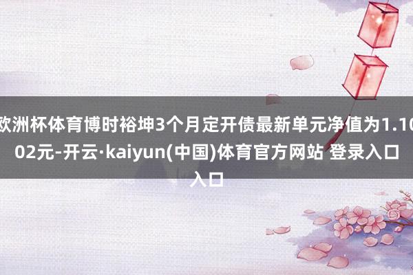 欧洲杯体育博时裕坤3个月定开债最新单元净值为1.1002元-开云·kaiyun(中国)体育官方网站 登录入口