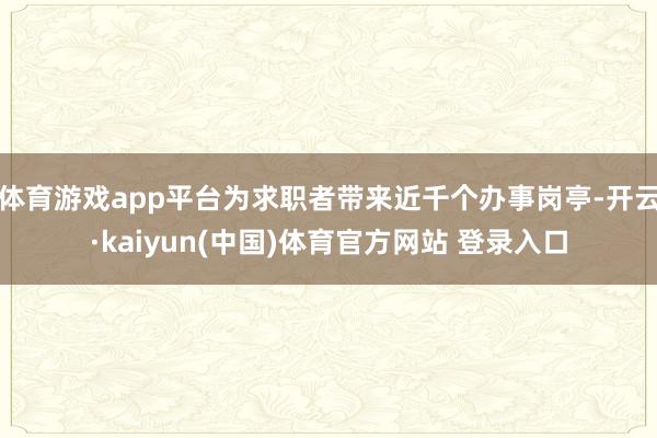 体育游戏app平台为求职者带来近千个办事岗亭-开云·kaiyun(中国)体育官方网站 登录入口