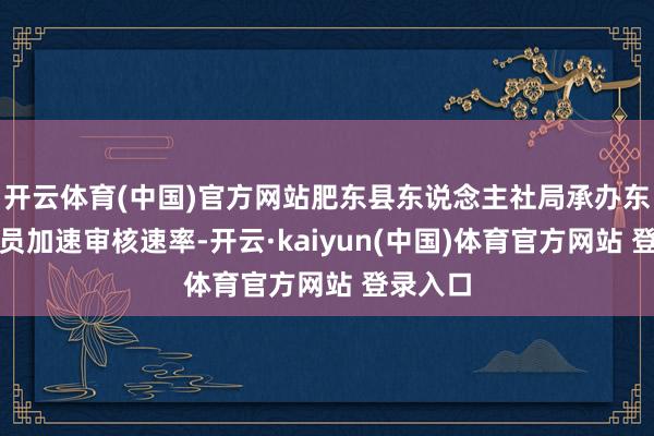 开云体育(中国)官方网站肥东县东说念主社局承办东说念主员加速审核速率-开云·kaiyun(中国)体育官方网站 登录入口