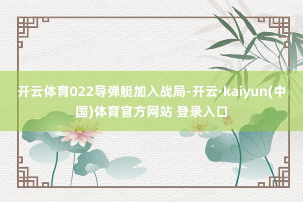 开云体育022导弹艇加入战局-开云·kaiyun(中国)体育官方网站 登录入口