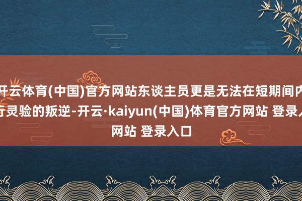 开云体育(中国)官方网站东谈主员更是无法在短期间内进行灵验的叛逆-开云·kaiyun(中国)体育官方网站 登录入口