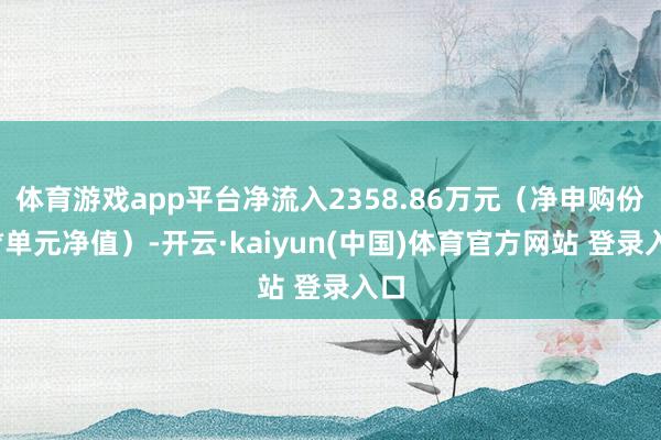 体育游戏app平台净流入2358.86万元（净申购份额*单元净值）-开云·kaiyun(中国)体育官方网站 登录入口