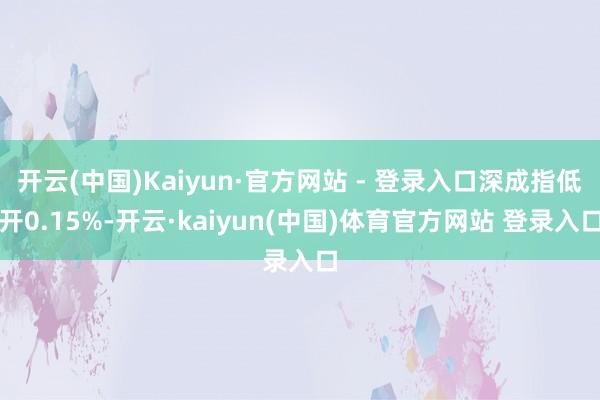 开云(中国)Kaiyun·官方网站 - 登录入口深成指低开0.15%-开云·kaiyun(中国)体育官方网站 登录入口