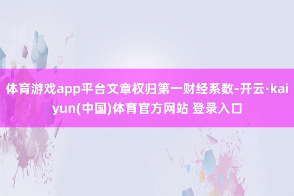 体育游戏app平台文章权归第一财经系数-开云·kaiyun(中国)体育官方网站 登录入口