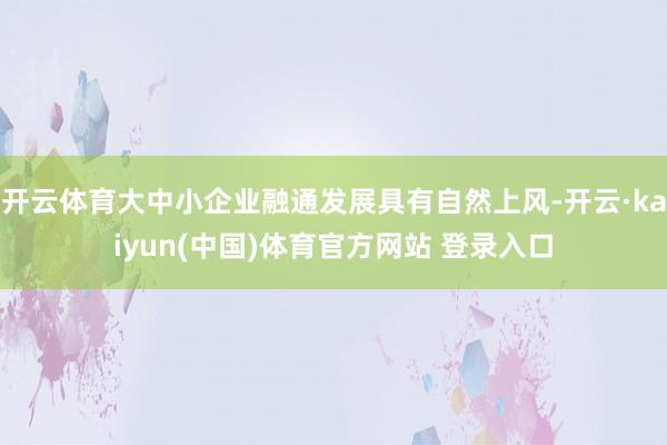 开云体育大中小企业融通发展具有自然上风-开云·kaiyun(中国)体育官方网站 登录入口