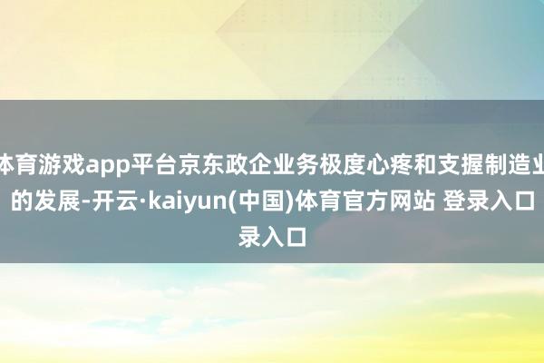 体育游戏app平台京东政企业务极度心疼和支握制造业的发展-开云·kaiyun(中国)体育官方网站 登录入口