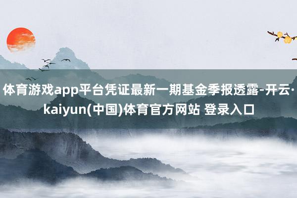 体育游戏app平台凭证最新一期基金季报透露-开云·kaiyun(中国)体育官方网站 登录入口