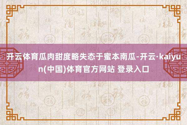 开云体育瓜肉甜度略失态于蜜本南瓜-开云·kaiyun(中国)体育官方网站 登录入口