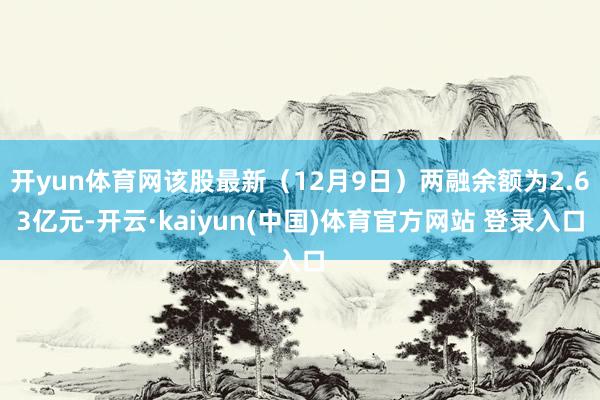 开yun体育网该股最新（12月9日）两融余额为2.63亿元-开云·kaiyun(中国)体育官方网站 登录入口