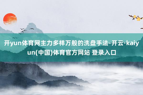 开yun体育网主力多样万般的洗盘手法-开云·kaiyun(中国)体育官方网站 登录入口