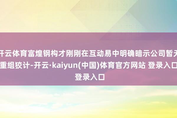 开云体育富煌钢构才刚刚在互动易中明确暗示公司暂无重组狡计-开云·kaiyun(中国)体育官方网站 登录入口