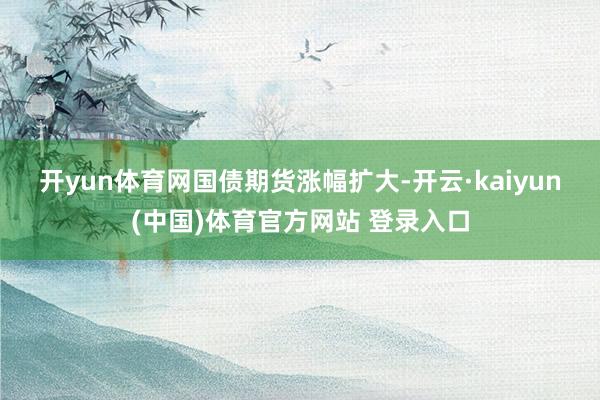 开yun体育网　　国债期货涨幅扩大-开云·kaiyun(中国)体育官方网站 登录入口
